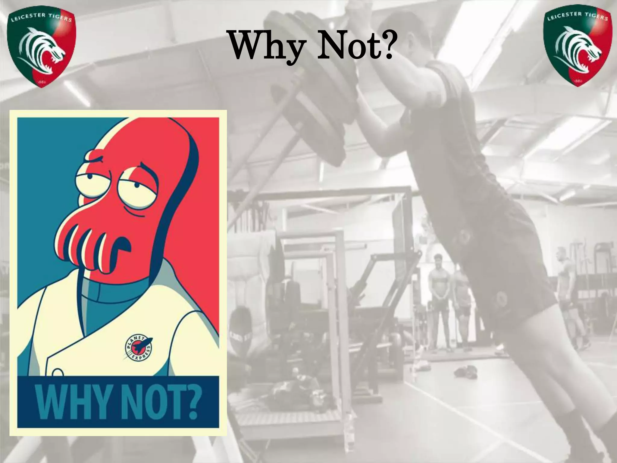 Pete Burridge
Leicester Tigers Academy S & C Coach
MWhy Not?
 