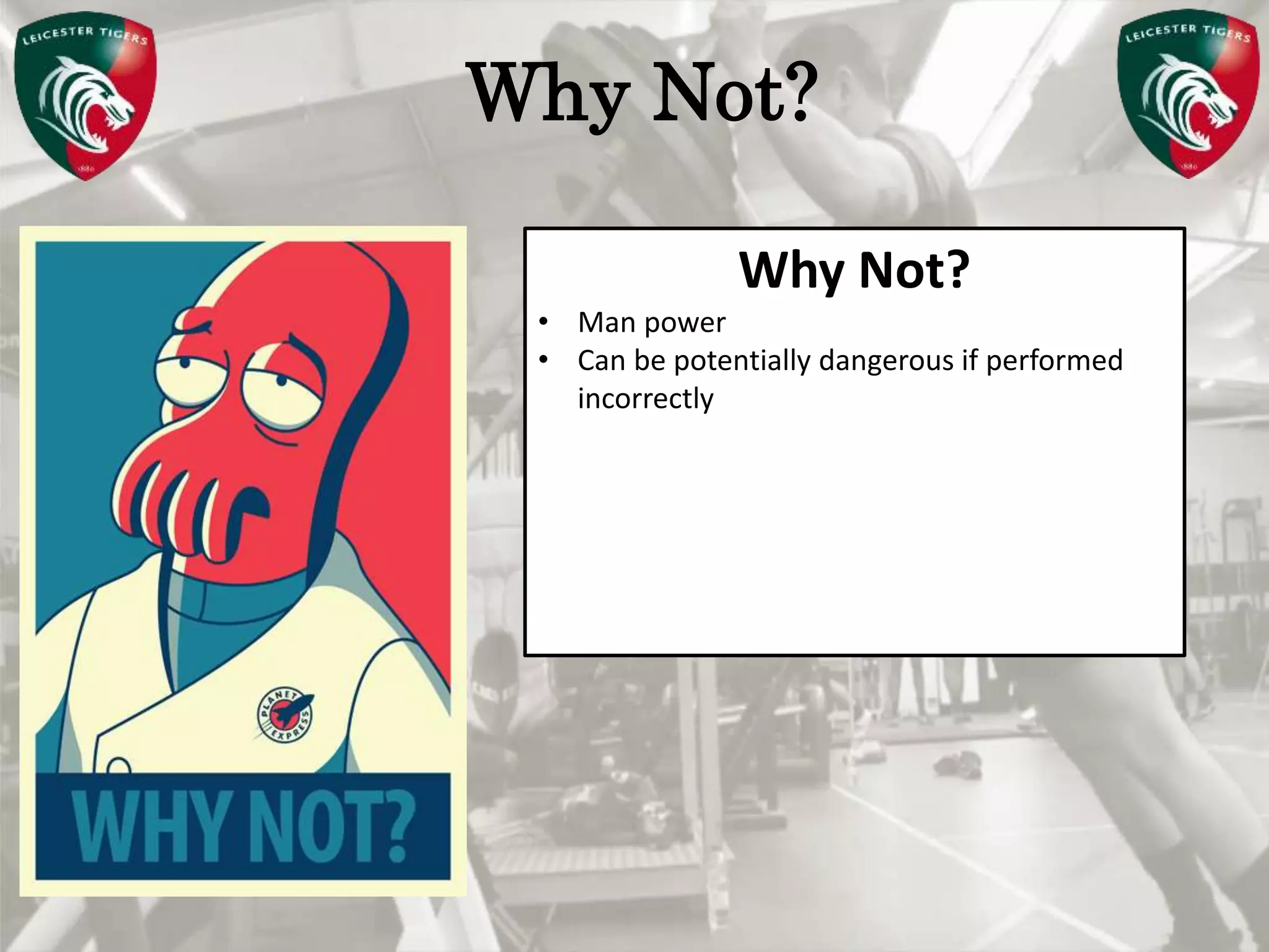 Pete Burridge
Leicester Tigers Academy S & C Coach
MWhy Not?
Why Not?
• Man power
• Can be potentially dangerous if performed
incorrectly
 