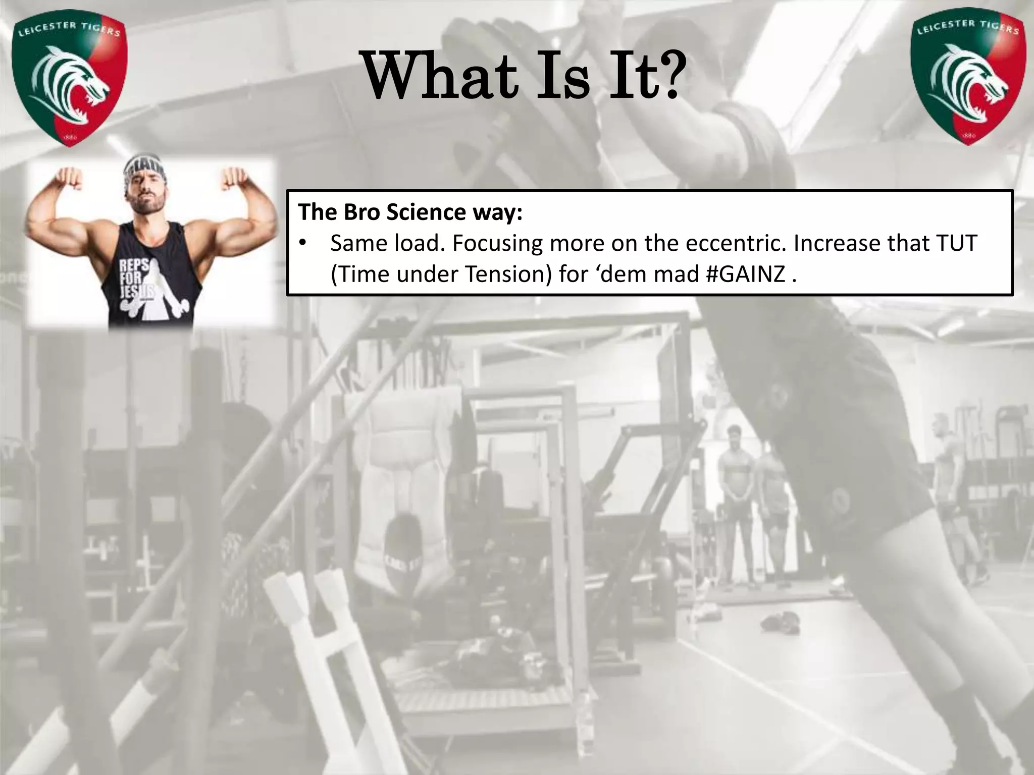 Pete Burridge
Leicester Tigers Academy S & C Coach
MWhat Is It?
The Bro Science way:
• Same load. Focusing more on the eccentric. Increase that TUT
(Time under Tension) for ‘dem mad #GAINZ .
 