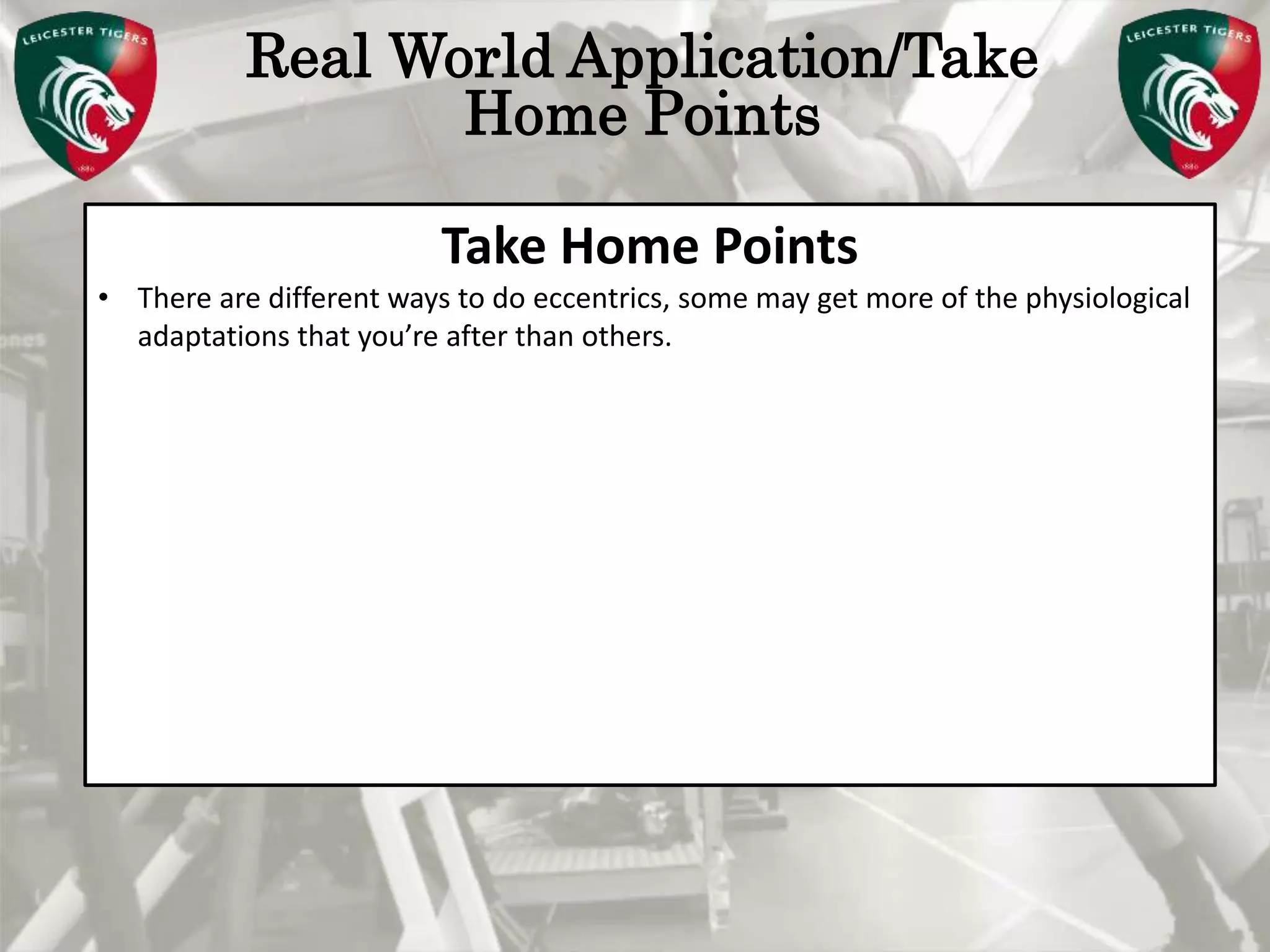Pete Burridge
Leicester Tigers Academy S & C Coach
M
Real World Application/Take
Home Points
Take Home Points
• There are different ways to do eccentrics, some may get more of the physiological
adaptations that you’re after than others.
 