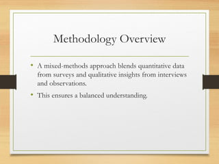Methodology Overview
• A mixed-methods approach blends quantitative data
from surveys and qualitative insights from interviews
and observations.
• This ensures a balanced understanding.
 