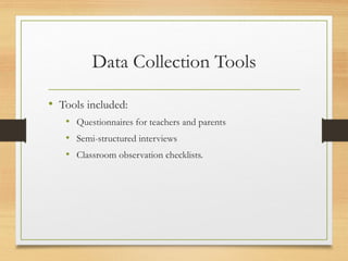 Data Collection Tools
• Tools included:
• Questionnaires for teachers and parents
• Semi-structured interviews
• Classroom observation checklists.
 
