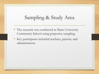 Sampling & Study Area
• The research was conducted at Mattu University
Community School using purposive sampling.
• Key participants included teachers, parents, and
administrators.
 