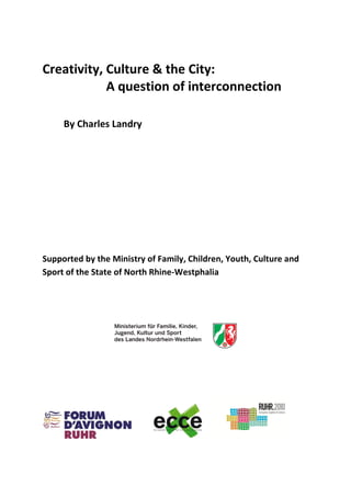 Creativity, Culture & the City:
            A question of interconnection

     By Charles Landry




Supported by the Ministry of Family, Children, Youth, Culture and
Sport of the State of North Rhine-Westphalia
 
