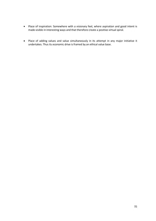    Place of inspiration: Somewhere with a visionary feel, where aspiration and good intent is
    made visible in interesting ways and that therefore create a positive virtual spiral.


   Place of adding values and value simultaneously in its attempt in any major initiative it
    undertakes. Thus its economic drive is framed by an ethical value base.




                                                                                           31
 