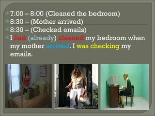 7:00 – 8:00 (Cleaned the bedroom) 8:30 – (Mother arrived) 8:30 – (Checked emails) I had (already ) cleaned my bedroom when my mother arrived . I was checking my emails.