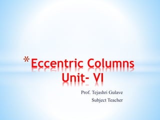 Prof. Tejashri Gulave
Subject Teacher
*Eccentric Columns
Unit- VI
 