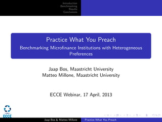 Introduction
Benchmarking
Results
Conclusions
Practice What You Preach
Benchmarking Microﬁnance Institutions with Heterogeneous
Preferences
Jaap Bos, Maastricht University
Matteo Millone, Maastricht University
ECCE Webinar, 17 April, 2013
Jaap Bos & Matteo Millone Practice What You Preach
 