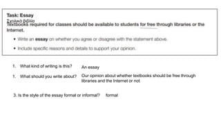 1. What kind of writing is this?
1. What should you write about?
An essay
Our opinion about whether textbooks should be free through
libraries and the Internet or not
Σχολικά βιβλία
3. Is the style of the essay formal or informal? formal
 