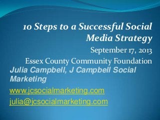 10 Steps to a Successful Social
Media Strategy
September 17, 2013
Essex County Community Foundation
Julia Campbell, J Campbell Social
Marketing
www.jcsocialmarketing.com
julia@jcsocialmarketing.com
 