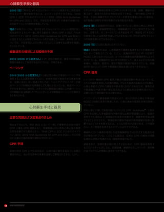 アメリカ心臓協会
心肺蘇生手技と器具
12
2005（旧）：単形性 VT のカルジオバージョンに使用する二相性波形
のエネルギー量を勧告するには，エビデンスが不十分である。『AHA
CPR と ECC のためのガイドライン 2005（2005 AHA Guidelines
for CPR and ECC）』では，不安定性多形性 VT の患者の治療には，
非同期下ショックの使用を推奨している。
理由：執筆グループは，単形性 VT のカルジオバージョンに使用する二
相性波形のエネルギー量に関する勧告を『AHA CPR と ECC のため
のガイドライン 2010（2010 AHA Guidelines for CPR and ECC）』
に追加することは有用であるという点で合意しているが，多形性 VT に
ついては，不安定性および心停止リズムとして治療する必要性を強調し
たいとしている。
細動波形の解析による転帰の予測
2010（2005 から変更なし）：VF 波形の解析が，蘇生中の除細動
管理の指針として有用であるかどうかは，不明である。
ペーシング
2010（2005 から変更なし）：心静止性心停止の患者にペーシングを
適用することは通常推奨されない。症候性徐脈で脈拍のある患者の場
合，投薬に反応しない患者に対しては，ヘルスケアプロバイダーが経
皮ペーシングを開始する準備をしても理にかなっている。経皮ペーシン
グが功を奏さない場合は，おそらく中心静脈路の確保と心内膜ペーシン
グの経験がある熟練したプロバイダーによる経静脈ペーシングが適応す
ると考えられる。
心肺蘇生手技と器具
主要な問題および変更点のまとめ
現在までのところ，院外 BLS において一貫して標準的な従来の用手
CPR に優る CPR 器具はなく，除細動器以外に院外心停止後の長期
生存を改善させた器具もない。『AHA CPR と ECC のためのガイドラ
イン 2010（2010 AHA Guidelines for CPR and ECC）』のこの部
分には最近の臨床試験の要約は含まれない。
CPR 手技
従来の用手 CPR に代わる手技が，心停止後に蘇生を試みている間の
灌流の向上，および生存率の改善を目指して開発されてきた。しかし，
これらの手技や器具は従来の CPR よりも多くの人員，訓練，機器が必
要であり，適用されるのは特別な状況下である。一部の補助 CPR 手
技は，十分に訓練されたプロバイダーが特定の患者に用いた場合は，
血行動態と短期生存率を改善させる可能性がある。
2010（新）：前胸部叩打法は，目撃されていない院外心停止に使用す
べきではない。前胸部叩打法は，除細動器がただちに使用できない場
合に，目撃され，モニターされている不安定性 VT（無脈性 VT を含む）
の患者に対しては使用を考慮してもかまわないが，それが CPR やショッ
クの実施を遅らせてはならない。
2005（旧）：以前に勧告はされていない。
理由：前胸部叩打法は，心室頻脈性不整脈を転換することが複数の研
究において報告されている。ただし，前胸部叩打法は VF の症例で
ROSC に至らなかったことが，2 つの大規模な症例集積研究によって
示されている。前胸部叩打法に伴う合併症として，成人および小児の胸
骨骨折，骨髄炎，脳卒中，悪性不整脈の誘発が報告されている。前胸
部叩打法によって CPR や除細動の開始を遅らせるべきではない。
CPR 器具
いくつかの 機械的 CPR 器具が最近の臨床試験の焦点となっている。
これらの器具を使用した処置の開始，すなわち器具の装着および位置は，
心停止患者の CPR の遅延や中断を招くおそれがあるため，胸骨圧迫
や除細動の中断を最小限に抑えるように救助者が訓練を受けたり，
必要に応じて再訓練される必要がある。
インピーダンス閾値器具の使用により，成人の院外心停止の場合は
ROSC と短期生存率が改善したが，心停止患者の長期生存率は改善し
ていない。
院外心停止に関して負荷分散バンドによる CPR（AutoPulse®
）と用手
CPR を比較した多施設前向き無作為化比較対照試験により，器具が
使用された場合は 4 時間後の生存率が改善せず，神経学的予後は悪
くなることが示された。現場固有の要因や器具の使用経験が効果に影
響するかどうかを判断するには，さらなる研究が必要である。この器具
のルーチン使用を支持するエビデンスは不十分である。
機械的ピストン器具を使用した症例集積研究ではさまざまな程度の成
功が報告されている。このような器具は，従来の CPR の維持が困難
な場合に使用が考慮される（診断的検査中など）。
遅延を防ぎ，効率を最大限に向上させるために，CPR 器具を使用す
るプロバイダーに対しては，初期訓練，継続的なモニタリング，再訓練
の各プログラムを頻繁に提供すべきである。
 