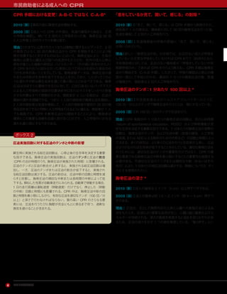 アメリカ心臓協会
市民救助者による成人への CPR
4
CPR 手順における変更：A-B-C ではなく C-A-B*
2010（新）：換気の前に胸骨圧迫を開始する。
2005（旧）：成人への CPR の手順は，気道の確保から始まり，正常
な呼吸を確認し，続いて 2 回の人工呼吸を行った後，胸骨圧迫 30 回
と人工呼吸 2 回のサイクルを繰り返す。
理由：これまでに公表されたヒトまたは動物に関するエビデンスで，2 回
の換気ではなく 30 回の胸骨圧迫から CPR を開始することにより転
帰が改善することを示すものはないとはいえ，胸骨圧迫により，生命の
維持に必要な心臓および脳への血流がもたらされ，院外の成人心停止
例を対象とした複数の研究は，バイスタンダー（その場に居合わせた人）
が CPR を行おうと試みなかった場合に比べて何らかを試みた場合のほ
うが生存率が高いことを示している。動物実験データは，胸骨圧迫の遅
れまたは中断が生存率を低下させることを示しており，したがってこのよ
うな遅れや中断は蘇生全体を通じて最小限にとどめるべきである。胸骨
圧迫はほぼすぐに開始できるのに対して，口対口あるいはバッグマスク
による人工呼吸時の頭部の位置決めや口またはマスクをしっかりと密着
させる作業はすべて時間がかかる。救助者が 2 人いる場合は，圧迫の
開始の遅れを短縮できる。つまり，1 人目の救助者が胸骨圧迫を開始し，
2 人目の救助者は気道を確保して，1 人目の救助者が最初の 30 回の胸
骨圧迫を完了すると同時に人工呼吸を行えるように備える。救助者が 1 人
でも複数でも，CPR を胸骨圧迫から開始することにより，傷病者は
確実にこの重要な治療を迅速に受けることができ，人工呼吸のいかなる
遅れも最小限にするべきである。
「息をしているか見て，聞いて，感じる」の削除 *
2010（新）：「見て，聞いて，感じる」は CPR 手順から削除された。
救助者が 1 人の場合は，傷病者に対して 30 回の胸骨圧迫を行った後，
気道を確保して 2 回の人工呼吸を行う。
2005（旧）：気道確保後の呼吸の評価に「見て，聞いて，感じる」
が用いられていた。
理由：新しい「胸骨圧迫が先」の手順では，反応のない成人が呼吸を
していないか正常な呼吸をしていなければ CPR を行う（前述のとおり，
市民救助者に対しては，反応のない傷病者が「呼吸をしていないか死
戦期呼吸のみ」であれば CPR を行うよう教える）。CPR 手順は胸骨圧
迫から開始する（C-A-B 手順）。したがって，呼吸の確認は心停止の確
認の一部として手短に行われ，最初の 1 セットの胸骨圧迫の後，気道
が確保され，救助者は 2 回の人工呼吸を行う。
胸骨圧迫のテンポ：1 分あたり 100 回以上 *
2010（新）：市民救助者およびヘルスケアプロバイダーにとって，
100 回／分以上のテンポで胸骨圧迫を行うことは，理にかなっている。
2005（旧）：約 100 回／分のテンポで圧迫を行う。
理由：CPR 実施中の 1 分あたりの胸骨圧迫の回数は，自己心拍再開
（return of spontaneous circulation，ROSC）および神経機能が良
好な生存を決定する重要な因子である。1 分あたりの胸骨圧迫の実際の
回数は，胸骨圧迫のテンポ，および圧迫中断（気道の確保，人工呼吸
の実施，または AED による解析のための中断など）の回数と時間によっ
て決まる。多くの研究は，より多くの圧迫を行うと生存率が上昇し，圧迫
がより少なければ生存率が低下することを示している。適切な胸骨圧迫を
行うためには，適切な圧迫のテンポの重要性だけではなく，CPR の重
要な要素である胸骨圧迫の中断を最小限にすることの重要性も強調する
必要がある。不適切な圧迫のテンポまたは頻回な中断（あるいはその
両方）により，1 分あたりの総圧迫回数は減少する。詳細については，ボッ
クス 2 を参照されたい。
胸骨圧迫の深さ *
2010（新）：成人の胸骨は 2 インチ（5 cm）以上押すべきである。
2005（旧）：成人の胸骨は約 1.5 ∼ 2 インチ（約 4 ∼ 5 cm）押すべ
きである。
理由：圧迫は，主として胸郭内圧の上昇と心臓への直接圧迫による血
流をもたらす。圧迫により重要な血流が生じ，心臓と脳に酸素およびエ
ネルギーが供給される。深さの範囲を推奨すると混乱を招くおそれがあ
るため，圧迫の深さを示す 1 つの値を推奨している。「強く押す」とい
圧迫実施回数に対する圧迫のテンポと中断の影響
蘇生時に実施される総圧迫回数は，心停止後の生存率を決定する重要
な因子である。胸骨圧迫の実施回数は，圧迫のテンポと圧迫の割合
（CPR の合計時間のうち，胸骨圧迫が実施された時間）に影響される。
圧迫のテンポと圧迫の割合が上昇すると，実施される総圧迫回数は増
加し，一方，圧迫のテンポまたは圧迫の割合が低下すると，実施され
る総圧迫回数は減少する。圧迫の割合は，圧迫中断の回数と時間を減
らすと改善し，胸骨圧迫の頻回な中断または長時間の中断によって低
下する。類似した性質が自動車走行にみられる。自動車で移動する場合，
1 日の走行距離は運転速度（移動速度）だけでなく，停止した（移動
の中断）回数と時間にも影響される。CPR 中は，胸骨圧迫中断の回
数と時間を最小限にしながら，有効な圧迫を適切なテンポ（100 回／分
以上）と深さで行わなければならない。質の高い CPR のさらなる要
素には，圧迫を行うたびに胸壁が完全にもとに戻るまで待つ，過剰な
換気を避けることが含まれる。
ボックス 2
 