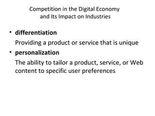 Competition in the Digital Economy
and Its Impact on Industries
• differentiation
Providing a product or service that is unique
• personalization
The ability to tailor a product, service, or Web
content to specific user preferences
 