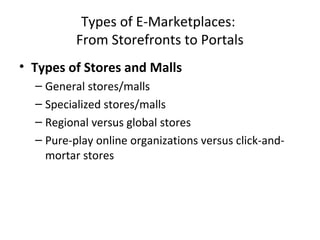 Types of E-Marketplaces:
From Storefronts to Portals
• Types of Stores and Malls
– General stores/malls
– Specialized stores/malls
– Regional versus global stores
– Pure-play online organizations versus click-and-
mortar stores
 