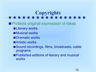 Copyrights
Protects original expression of ideas

Literary works
Musical works
Dramatic works
Artistic works
Sound recordings, films, broadcasts, cable
programs
Published editions of literary and musical
works
16

 