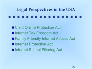 Legal Perspectives in the USA

Child Online Protection Act
Internet Tax Freedom Act
Family Friendly Internet Access Act
Internet Protection Act
Internet School Filtering Act

27

 