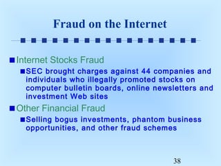 Fraud on the Internet
Internet Stocks Fraud
SEC brought charges against 44 companies and
individuals who illegally promoted stocks on
computer bulletin boards, online newsletters and
investment Web sites

Other Financial Fraud
Selling bogus investments, phantom business
opportunities, and other fraud schemes

38

 