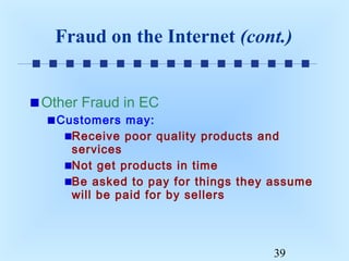 Fraud on the Internet (cont.)
Other Fraud in EC
Customers may:
Receive poor quality products and
services
Not get products in time
Be asked to pay for things they assume
will be paid for by sellers

39

 