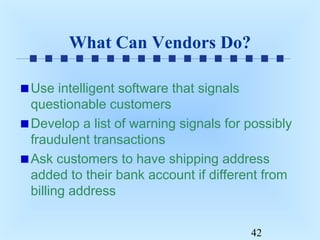 What Can Vendors Do?
Use intelligent software that signals
questionable customers
Develop a list of warning signals for possibly
fraudulent transactions
Ask customers to have shipping address
added to their bank account if different from
billing address
42

 