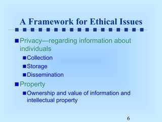 A Framework for Ethical Issues
Privacy—regarding information about
individuals
Collection
Storage
Dissemination

Property
Ownership and value of information and
intellectual property
6

 