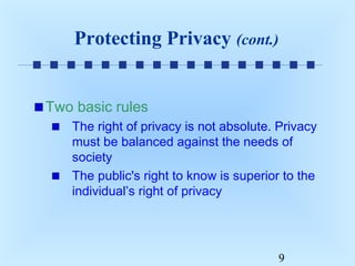 Protecting Privacy (cont.)
Two basic rules
The right of privacy is not absolute. Privacy
must be balanced against the needs of
society
The public's right to know is superior to the
individual’s right of privacy

9

 