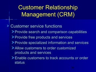 Customer Relationship
Management (CRM)
Customer service functions
Provide search and comparison capabilities
Provide free products and services
Provide specialized information and services
Allow customers to order customized
products and services
Enable customers to track accounts or order
status
39

 