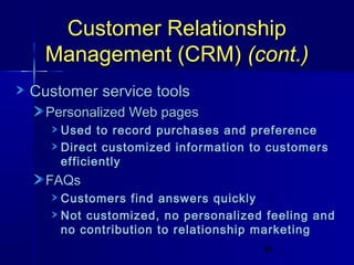 Customer Relationship
Management (CRM) (cont.)
Customer service tools
Personalized Web pages
Used to record purchases and preference
Direct customized information to customers
efficiently

FAQs
Customers find answers quickly
Not customized, no personalized feeling and
no contribution to relationship marketing
40

 