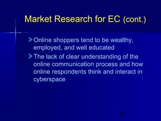 Market Research for EC (cont.)
Online shoppers tend to be wealthy,
employed, and well educated
The lack of clear understanding of the
online communication process and how
online respondents think and interact in
cyberspace

53

 