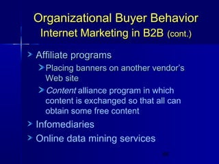 Organizational Buyer Behavior
Internet Marketing in B2B (cont.)
Affiliate programs
Placing banners on another vendor’s
Web site
Content alliance program in which
content is exchanged so that all can
obtain some free content

Infomediaries
Online data mining services
66

 