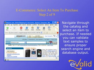 E-Commerce: Select An Item To Purchase
Step 2 of 9
Navigate through
the catalog and
select an item to
purchase. If needed
you can validate
text samples to
ensure proper
search engine and
database output.
 