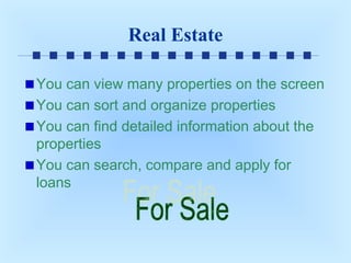 Real Estate
You can view many properties on the screen
You can sort and organize properties
You can find detailed information about the
properties
You can search, compare and apply for
loans

 
