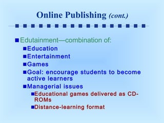Online Publishing (cont.)
Edutainment—combination of:

Education
Entertainment
Games
Goal: encourage students to become
active learners
Managerial issues
Educational games delivered as CDROMs
Distance-learning format

 