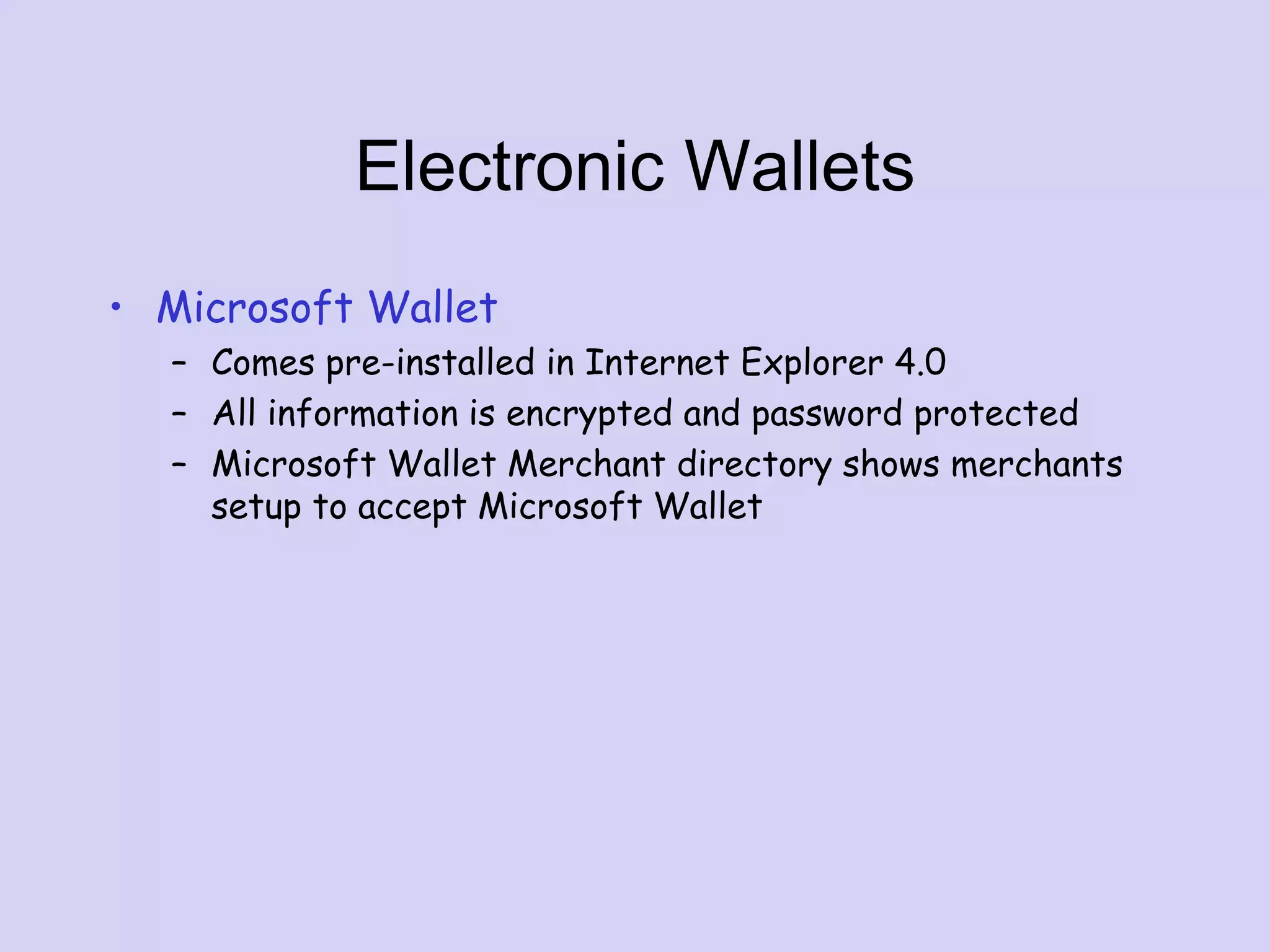 Electronic Wallets
• Microsoft Wallet
– Comes pre-installed in Internet Explorer 4.0
– All information is encrypted and password protected
– Microsoft Wallet Merchant directory shows merchants
setup to accept Microsoft Wallet
 