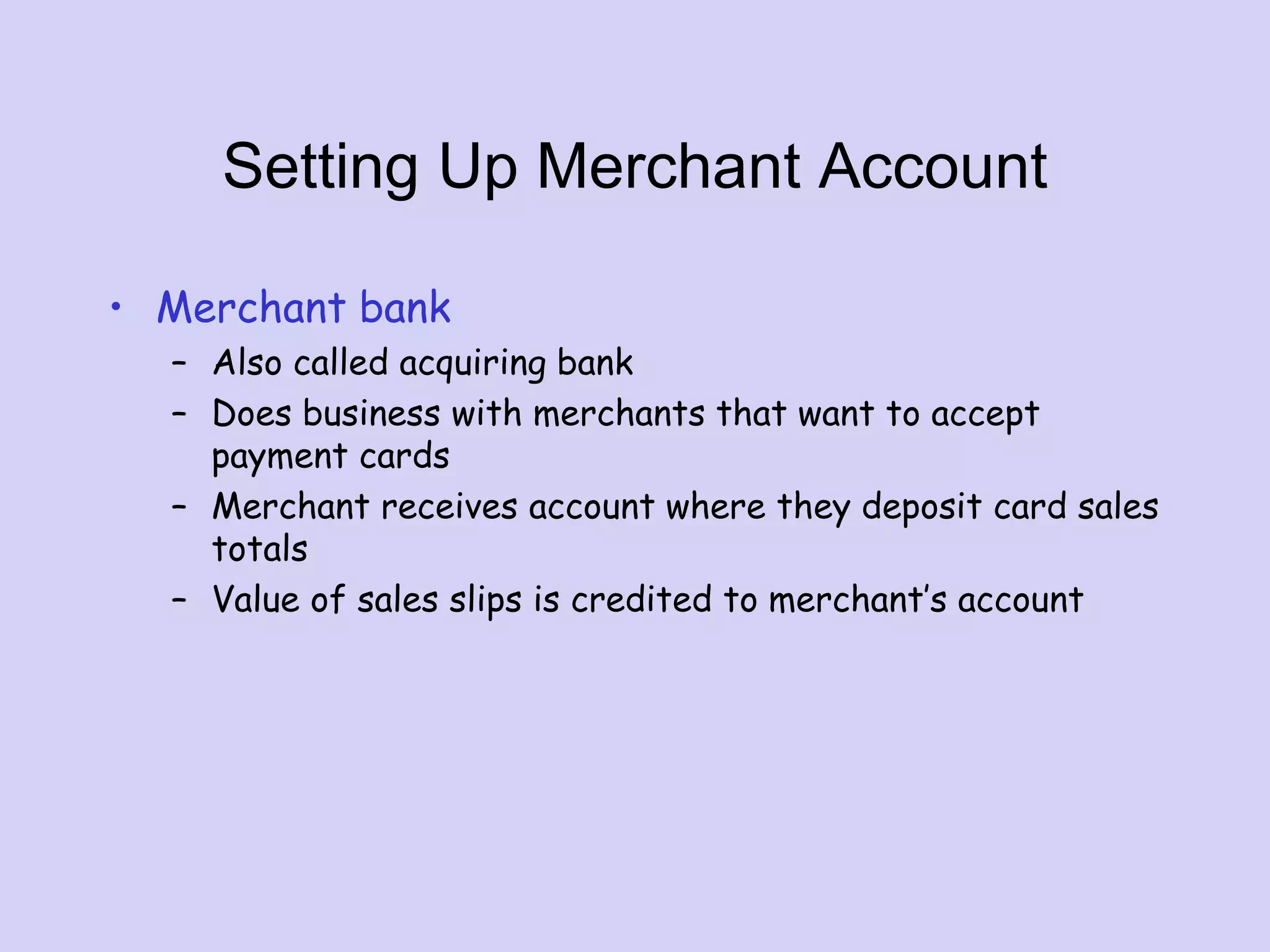 Setting Up Merchant Account
• Merchant bank
– Also called acquiring bank
– Does business with merchants that want to accept
payment cards
– Merchant receives account where they deposit card sales
totals
– Value of sales slips is credited to merchant’s account
 