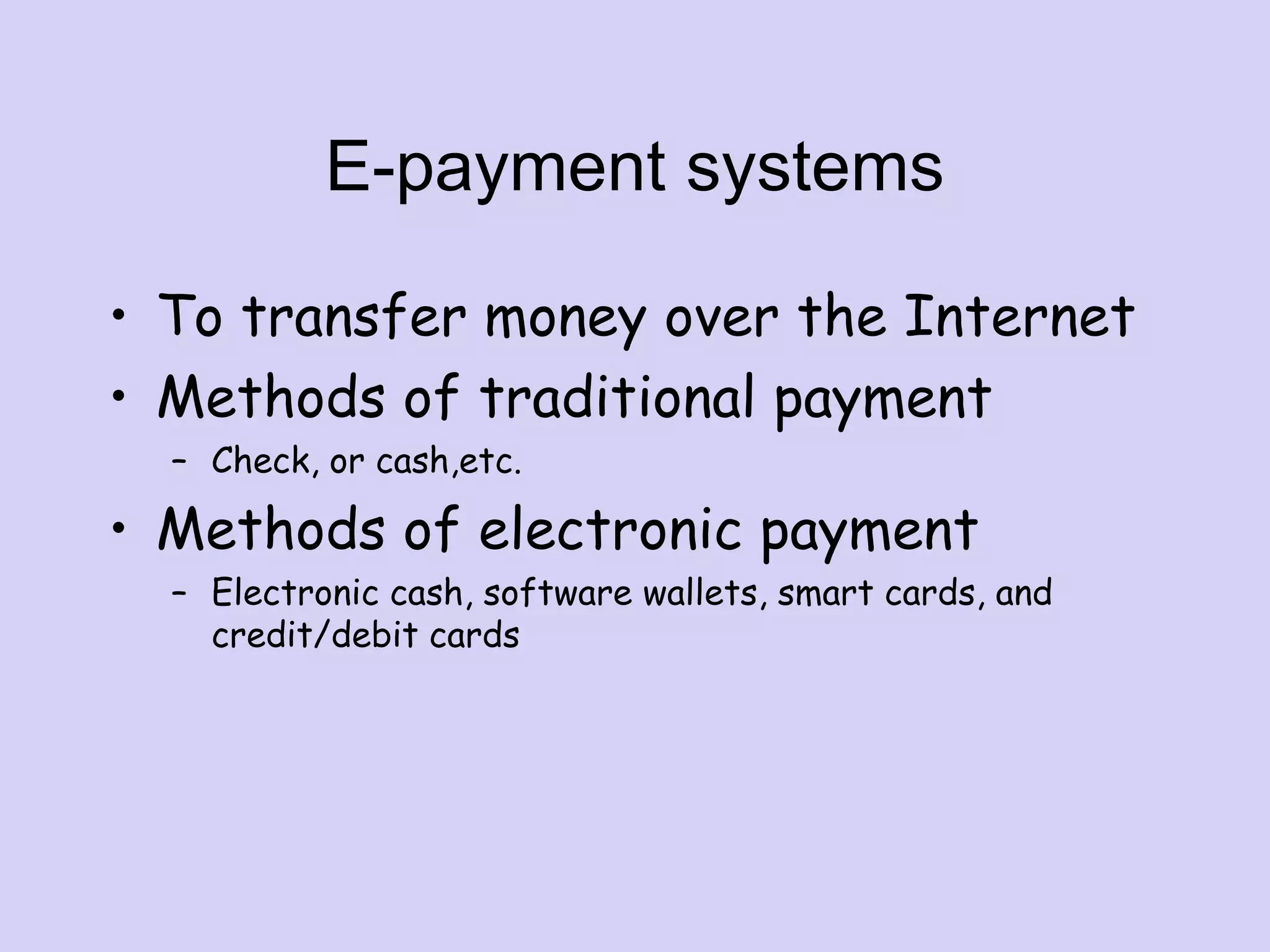 E-payment systems
• To transfer money over the Internet
• Methods of traditional payment
– Check, or cash,etc.
• Methods of electronic payment
– Electronic cash, software wallets, smart cards, and
credit/debit cards
 