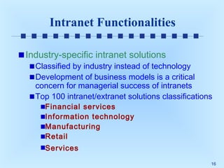 Intranet Functionalities
Industry-specific intranet solutions

Classified by industry instead of technology
Development of business models is a critical
concern for managerial success of intranets
Top 100 intranet/extranet solutions classifications
Financial services
Information technology
Manufacturing
Retail
Services
16

 