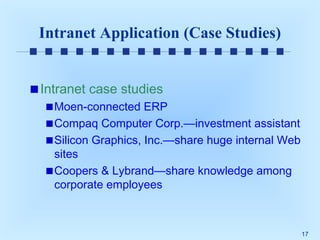 Intranet Application (Case Studies)
Intranet case studies
Moen-connected ERP
Compaq Computer Corp.—investment assistant
Silicon Graphics, Inc.—share huge internal Web
sites
Coopers & Lybrand—share knowledge among
corporate employees

17

 