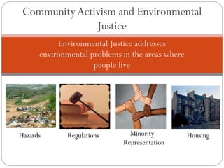 Environmental Justice addresses environmental problems in the areas where people live Community Activism and Environmental Justice Hazards Regulations Minority Representation Housing 