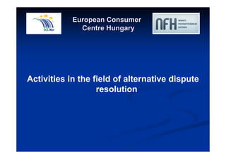 European Consumer 
Centre Hungary 
Activities in the field of alternative dispute 
resolution 
 