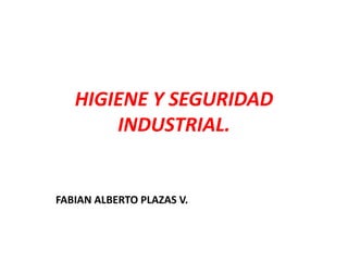 HIGIENE Y SEGURIDAD 
INDUSTRIAL. 
FABIAN ALBERTO PLAZAS V. 
 
