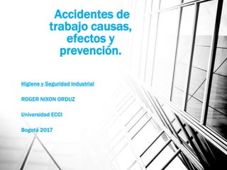 Accidentes de
trabajo causas,
efectos y
prevención.
Higiene y Seguridad Industrial
ROGER NIXON ORDUZ
Universidad ECCI
Bogotá 2017
 