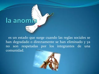 es un estado que surge cuando las reglas sociales se
han degradado o directamente se han eliminado y ya
no son respetadas por los integrantes de una
comunidad.