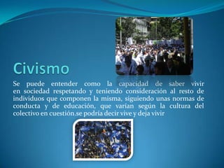 Se puede entender como la capacidad de saber vivir
en sociedad respetando y teniendo consideración al resto de
individuos que componen la misma, siguiendo unas normas de
conducta y de educación, que varían según la cultura del
colectivo en cuestión.se podría decir vive y deja vivir