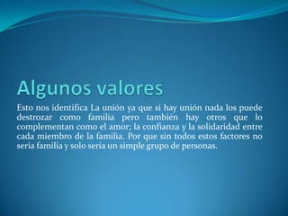 Esto nos identifica La unión ya que si hay unión nada los puede
destrozar como familia pero también hay otros que lo
complementan como el amor; la confianza y la solidaridad entre
cada miembro de la familia. Por que sin todos estos factores no
seria familia y solo seria un simple grupo de personas.