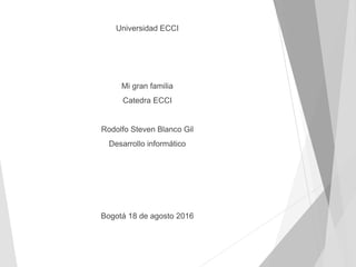 Universidad ECCI
Mi gran familia
Catedra ECCI
Rodolfo Steven Blanco Gil
Desarrollo informático
Bogotá 18 de agosto 2016
 