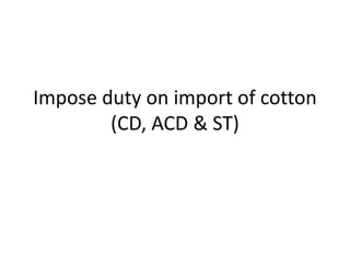 Impose duty on import of cotton
(CD, ACD & ST)
 
