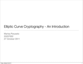 Elliptic Curve Cryptography - An Introduction
       Marisa Paryasto
       33207002
       27 October 2011




Friday, October 28, 2011                               1
 