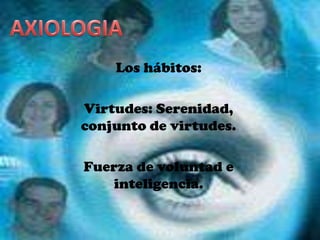 AXIOLOGIALos hábitos:Virtudes: Serenidad, conjunto de virtudes.Fuerza de voluntad e inteligencia.