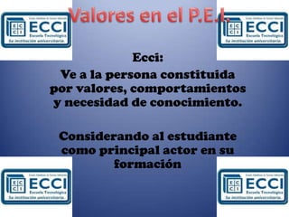 Valores en el P.E.I.Ecci:Ve a la persona constituida por valores, comportamientos y necesidad de conocimiento.Considerando al estudiante como principal actor en su formación