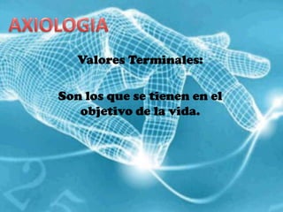 AXIOLOGIAValores Terminales:Son los que se tienen en el objetivo de la vida.